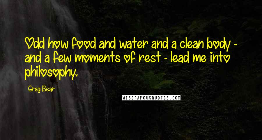 Greg Bear Quotes: Odd how food and water and a clean body - and a few moments of rest - lead me into philosophy.