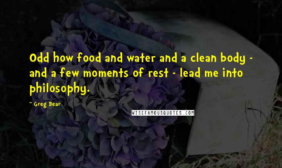 Greg Bear Quotes: Odd how food and water and a clean body - and a few moments of rest - lead me into philosophy.