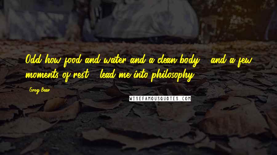 Greg Bear Quotes: Odd how food and water and a clean body - and a few moments of rest - lead me into philosophy.