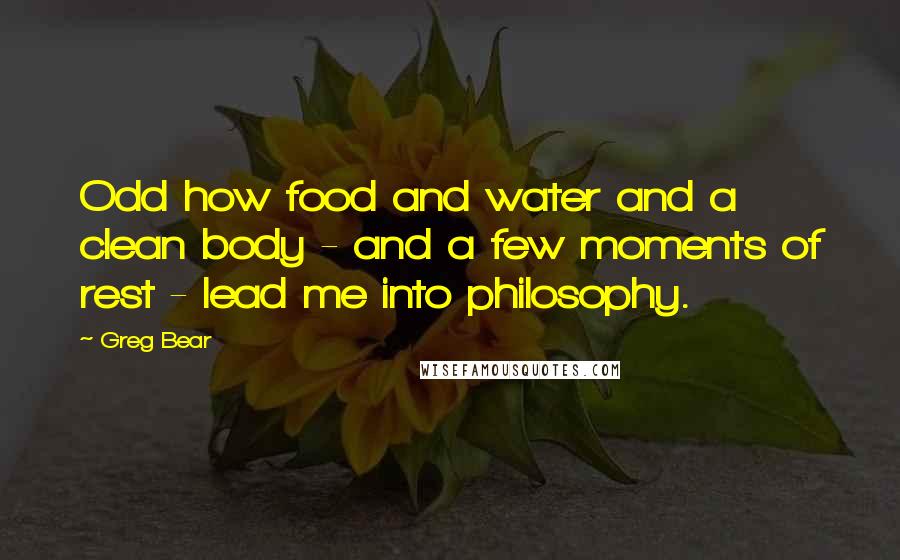 Greg Bear Quotes: Odd how food and water and a clean body - and a few moments of rest - lead me into philosophy.
