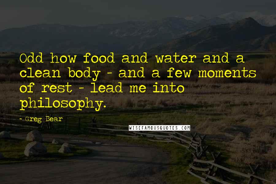 Greg Bear Quotes: Odd how food and water and a clean body - and a few moments of rest - lead me into philosophy.