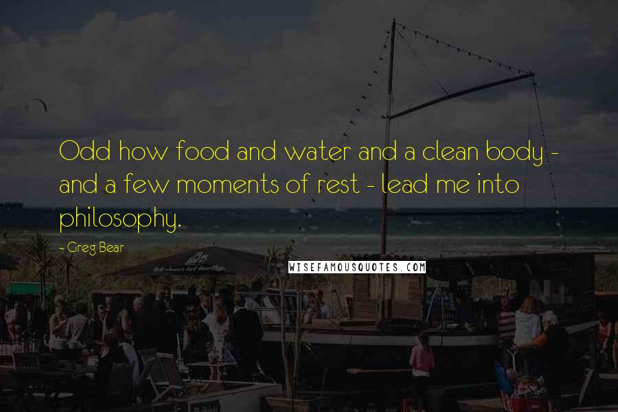 Greg Bear Quotes: Odd how food and water and a clean body - and a few moments of rest - lead me into philosophy.