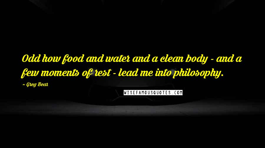 Greg Bear Quotes: Odd how food and water and a clean body - and a few moments of rest - lead me into philosophy.