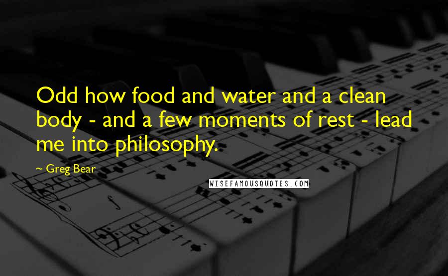 Greg Bear Quotes: Odd how food and water and a clean body - and a few moments of rest - lead me into philosophy.