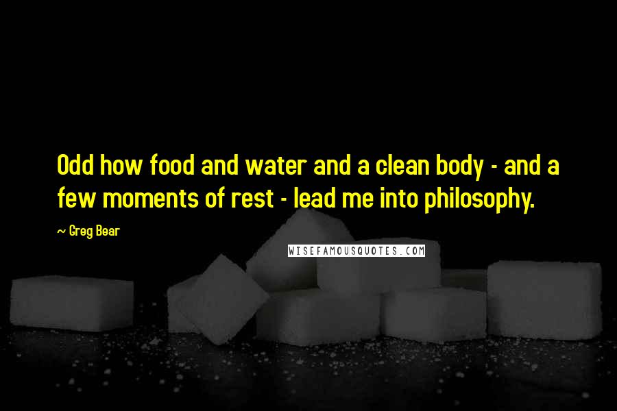 Greg Bear Quotes: Odd how food and water and a clean body - and a few moments of rest - lead me into philosophy.