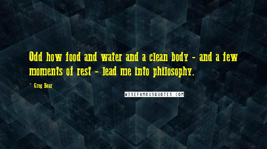 Greg Bear Quotes: Odd how food and water and a clean body - and a few moments of rest - lead me into philosophy.