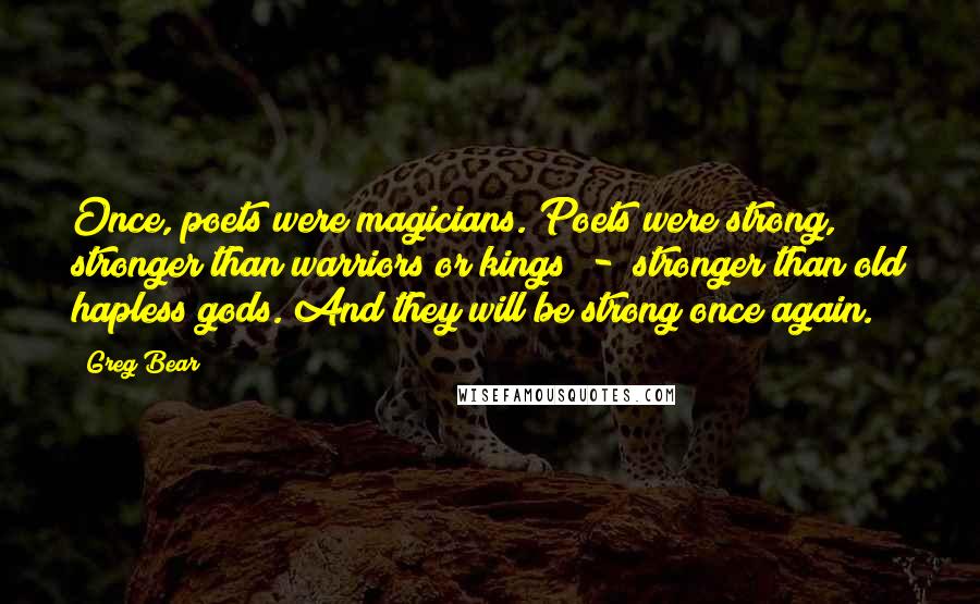 Greg Bear Quotes: Once, poets were magicians. Poets were strong, stronger than warriors or kings - stronger than old hapless gods. And they will be strong once again.