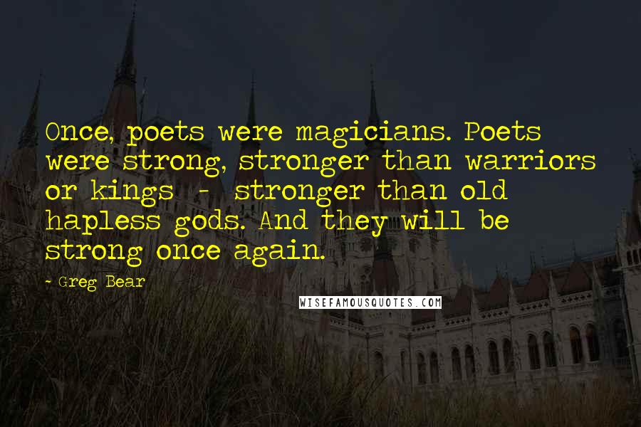 Greg Bear Quotes: Once, poets were magicians. Poets were strong, stronger than warriors or kings - stronger than old hapless gods. And they will be strong once again.