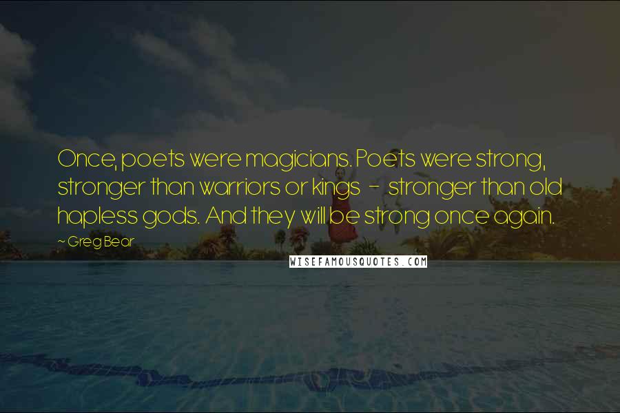 Greg Bear Quotes: Once, poets were magicians. Poets were strong, stronger than warriors or kings - stronger than old hapless gods. And they will be strong once again.