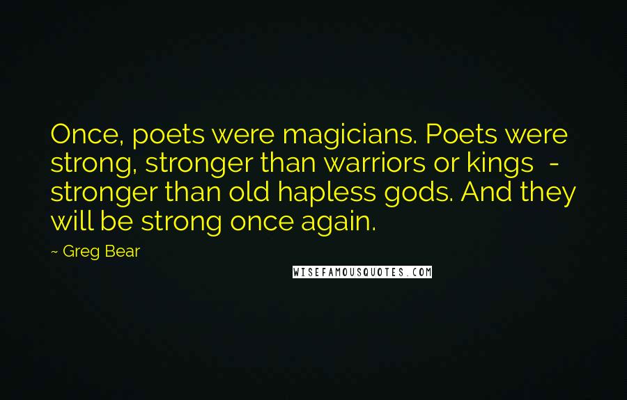 Greg Bear Quotes: Once, poets were magicians. Poets were strong, stronger than warriors or kings - stronger than old hapless gods. And they will be strong once again.