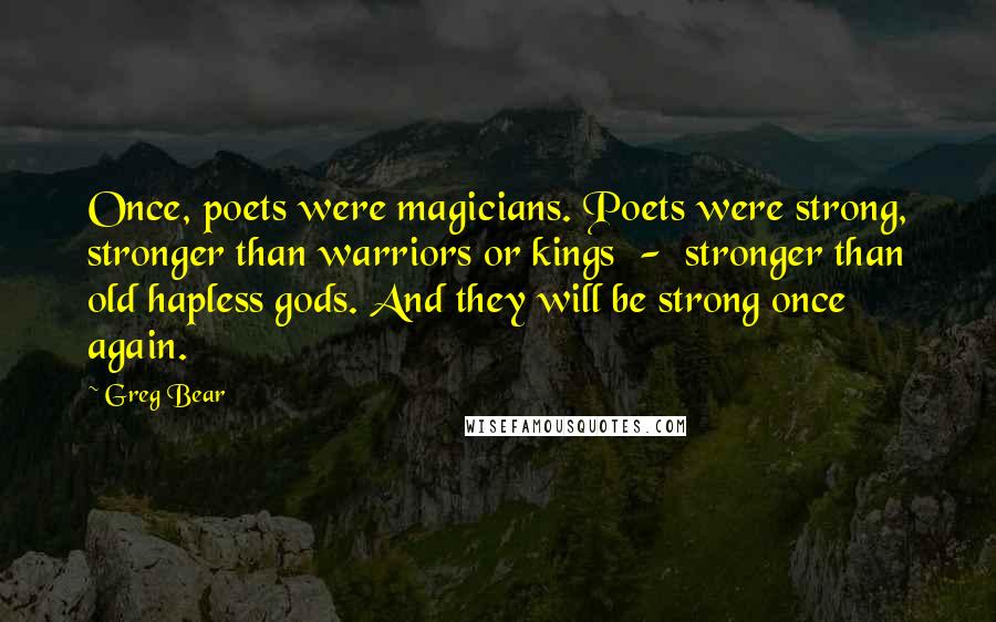 Greg Bear Quotes: Once, poets were magicians. Poets were strong, stronger than warriors or kings  -  stronger than old hapless gods. And they will be strong once again.