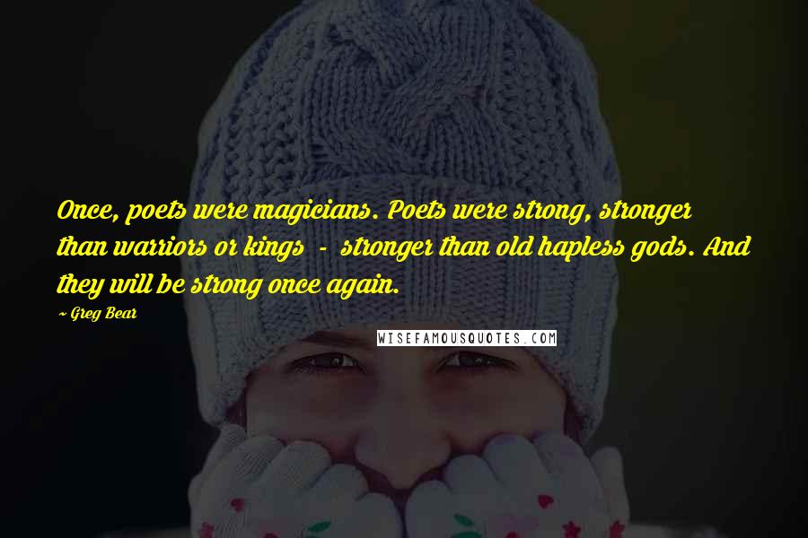 Greg Bear Quotes: Once, poets were magicians. Poets were strong, stronger than warriors or kings  -  stronger than old hapless gods. And they will be strong once again.