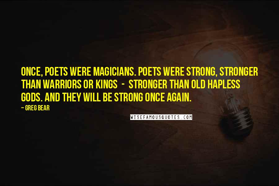 Greg Bear Quotes: Once, poets were magicians. Poets were strong, stronger than warriors or kings - stronger than old hapless gods. And they will be strong once again.
