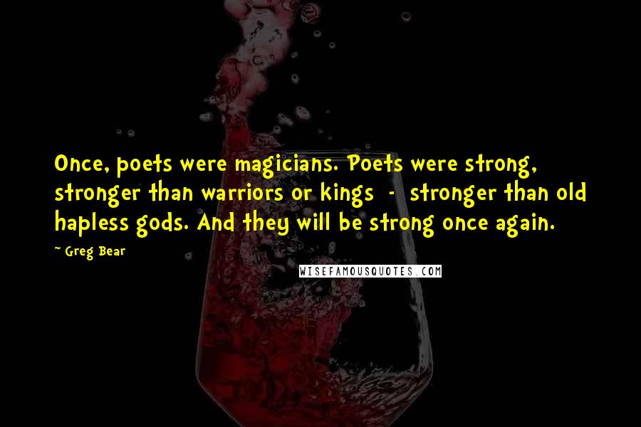 Greg Bear Quotes: Once, poets were magicians. Poets were strong, stronger than warriors or kings  -  stronger than old hapless gods. And they will be strong once again.