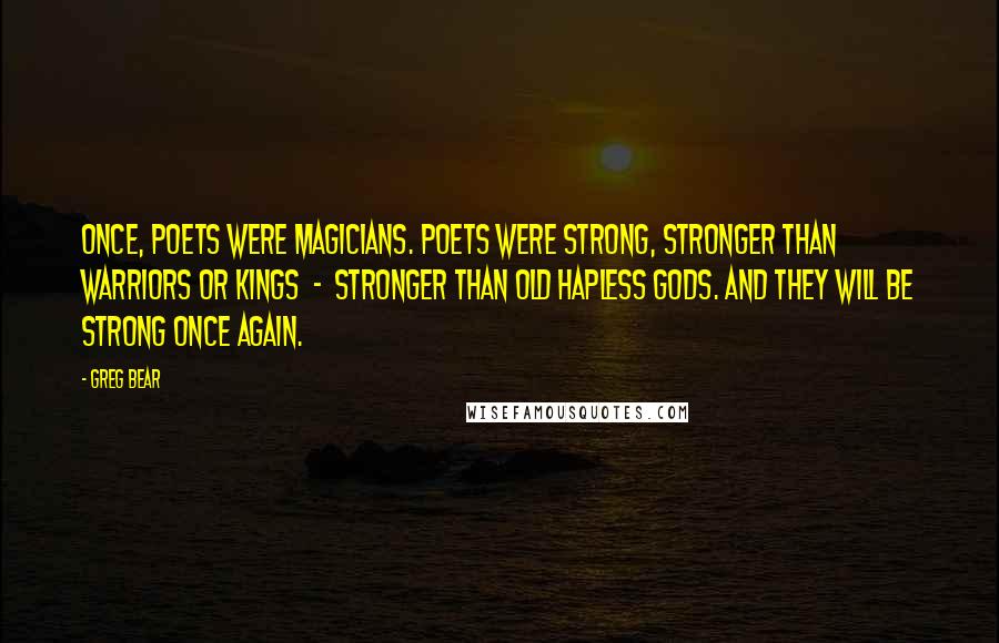Greg Bear Quotes: Once, poets were magicians. Poets were strong, stronger than warriors or kings - stronger than old hapless gods. And they will be strong once again.