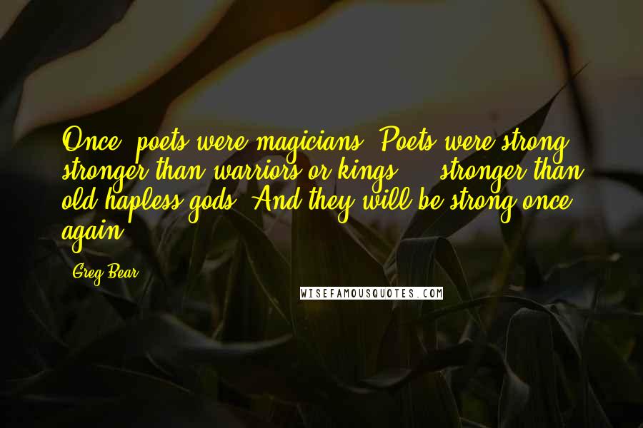 Greg Bear Quotes: Once, poets were magicians. Poets were strong, stronger than warriors or kings  -  stronger than old hapless gods. And they will be strong once again.