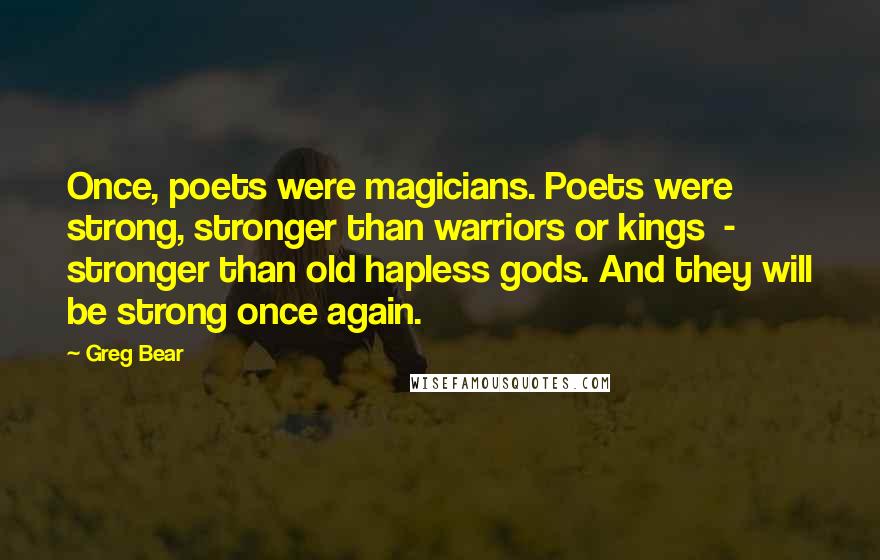 Greg Bear Quotes: Once, poets were magicians. Poets were strong, stronger than warriors or kings - stronger than old hapless gods. And they will be strong once again.