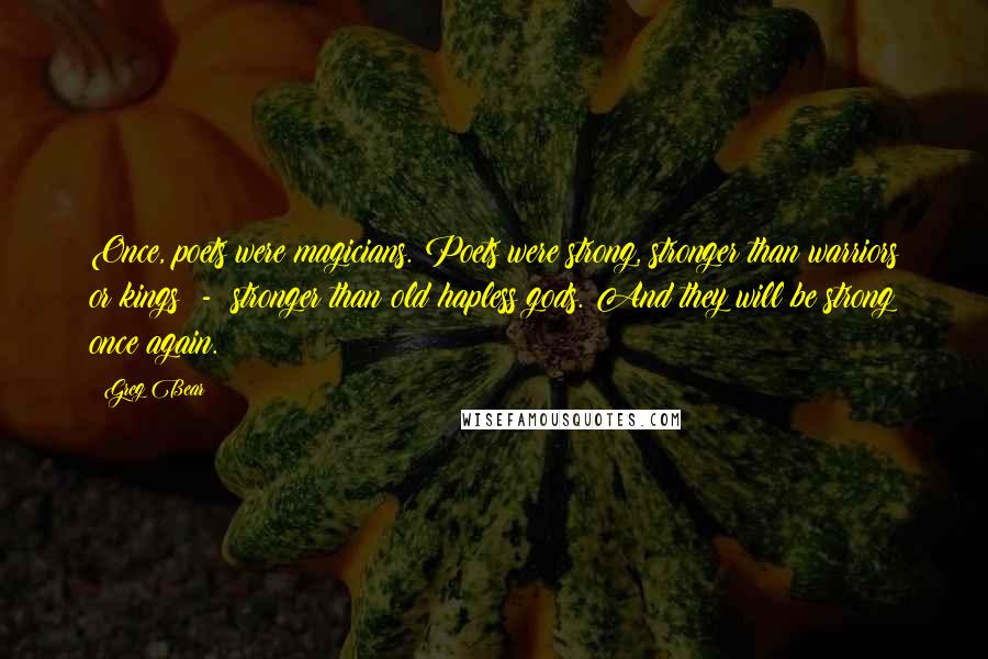 Greg Bear Quotes: Once, poets were magicians. Poets were strong, stronger than warriors or kings - stronger than old hapless gods. And they will be strong once again.