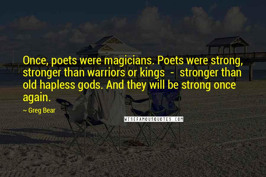 Greg Bear Quotes: Once, poets were magicians. Poets were strong, stronger than warriors or kings  -  stronger than old hapless gods. And they will be strong once again.