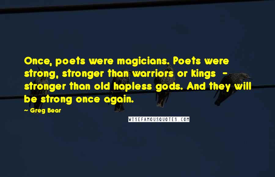 Greg Bear Quotes: Once, poets were magicians. Poets were strong, stronger than warriors or kings - stronger than old hapless gods. And they will be strong once again.