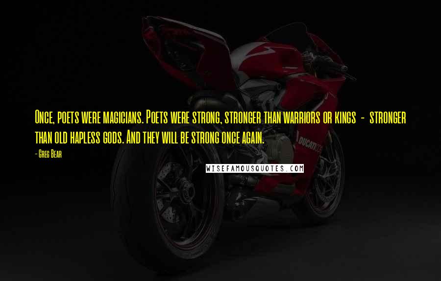 Greg Bear Quotes: Once, poets were magicians. Poets were strong, stronger than warriors or kings  -  stronger than old hapless gods. And they will be strong once again.