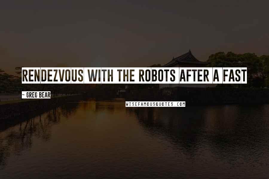 Greg Bear Quotes: Rendezvous with the robots after a fast