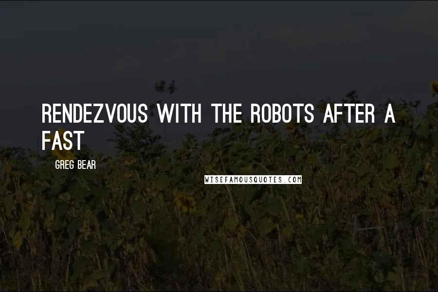 Greg Bear Quotes: Rendezvous with the robots after a fast