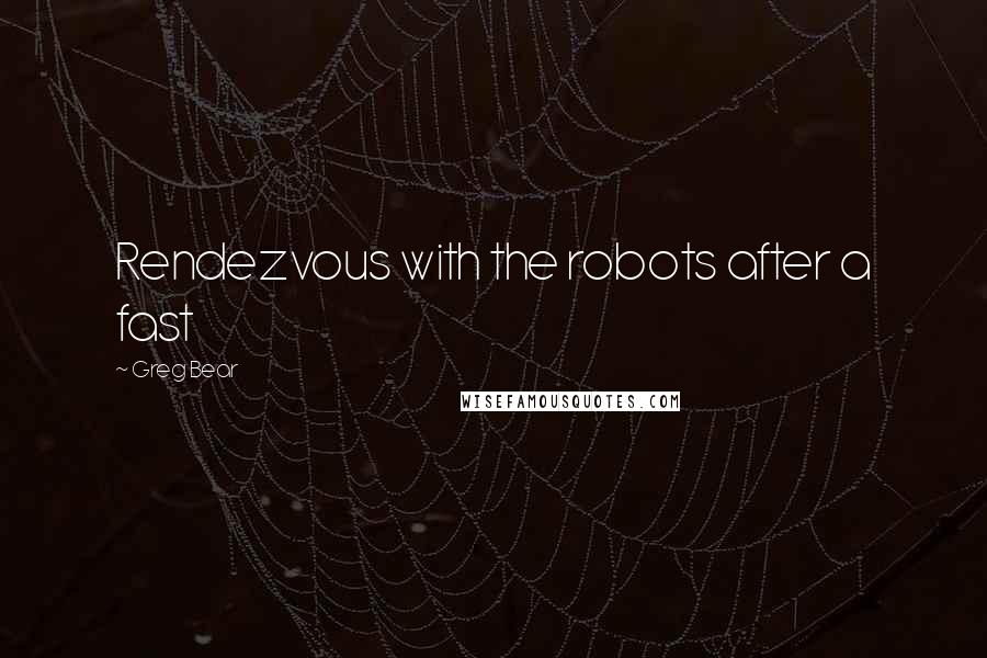 Greg Bear Quotes: Rendezvous with the robots after a fast