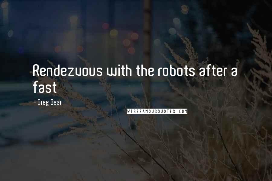 Greg Bear Quotes: Rendezvous with the robots after a fast