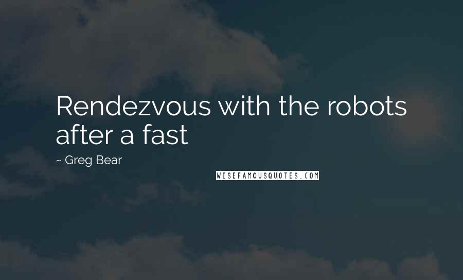 Greg Bear Quotes: Rendezvous with the robots after a fast