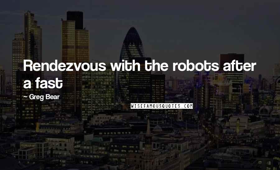 Greg Bear Quotes: Rendezvous with the robots after a fast