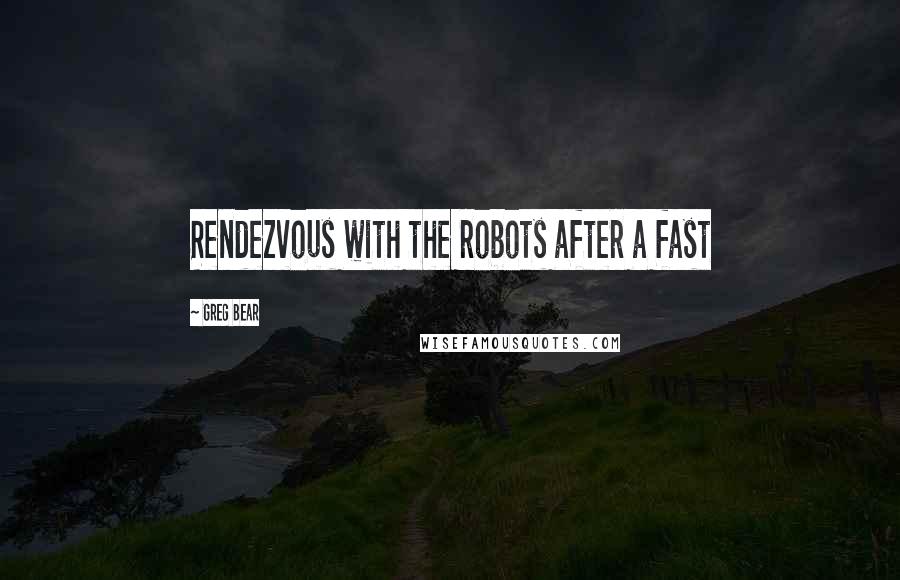 Greg Bear Quotes: Rendezvous with the robots after a fast