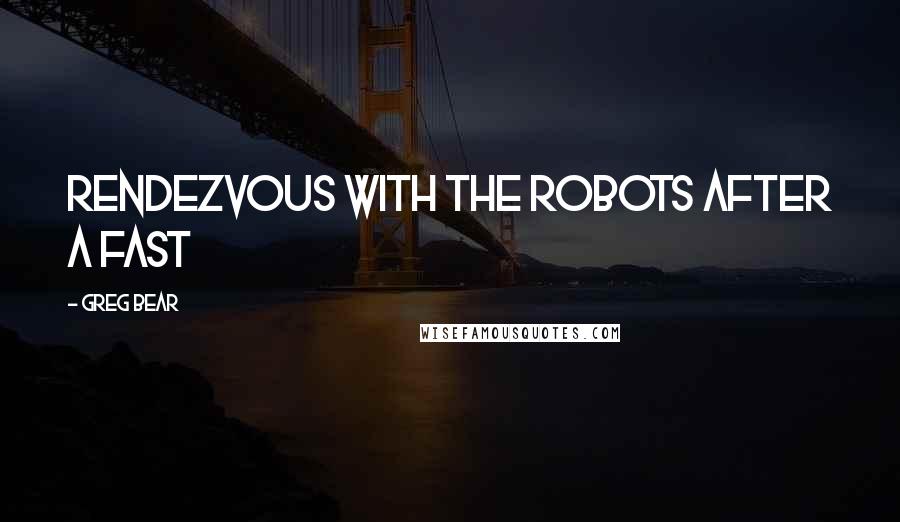 Greg Bear Quotes: Rendezvous with the robots after a fast