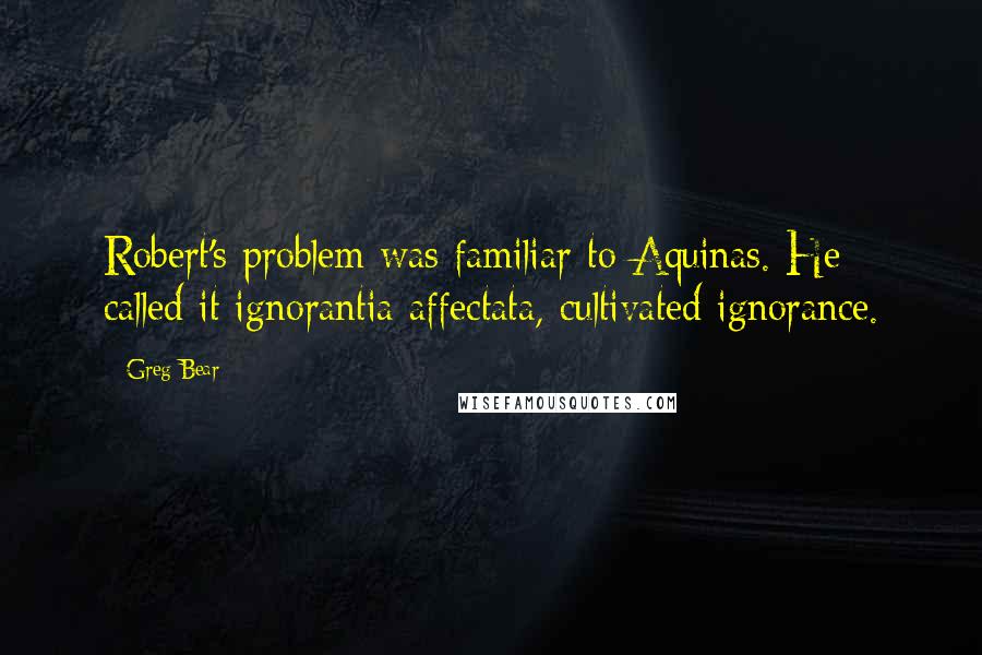 Greg Bear Quotes: Robert's problem was familiar to Aquinas. He called it ignorantia affectata, cultivated ignorance.