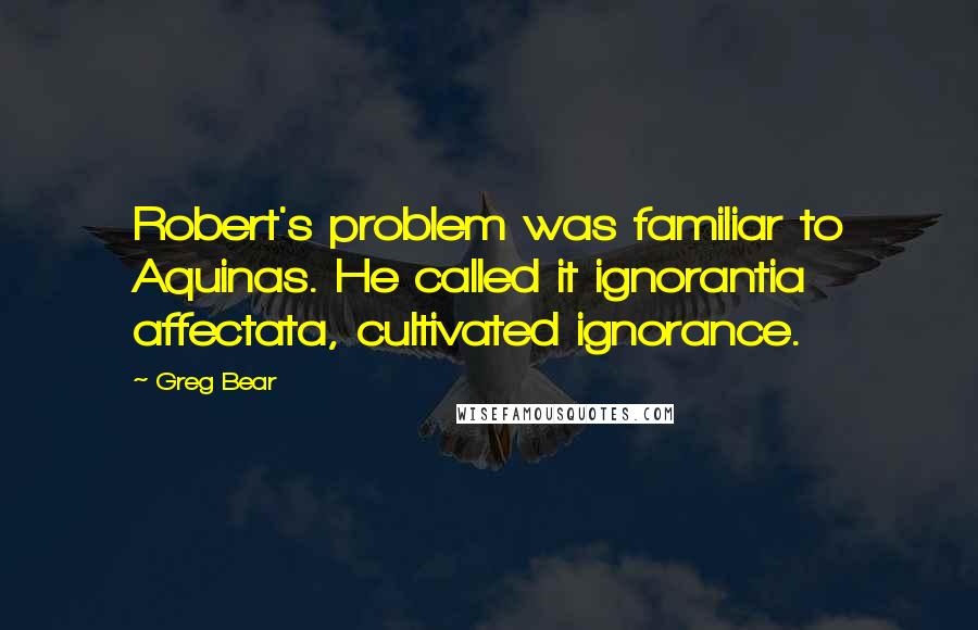 Greg Bear Quotes: Robert's problem was familiar to Aquinas. He called it ignorantia affectata, cultivated ignorance.