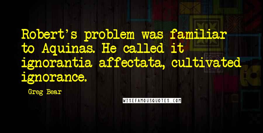 Greg Bear Quotes: Robert's problem was familiar to Aquinas. He called it ignorantia affectata, cultivated ignorance.