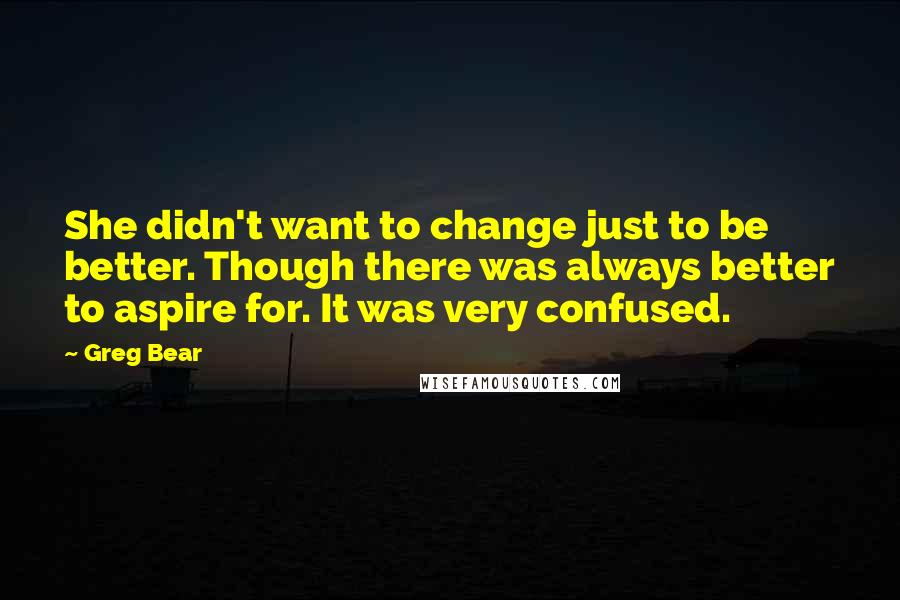 Greg Bear Quotes: She didn't want to change just to be better. Though there was always better to aspire for. It was very confused.