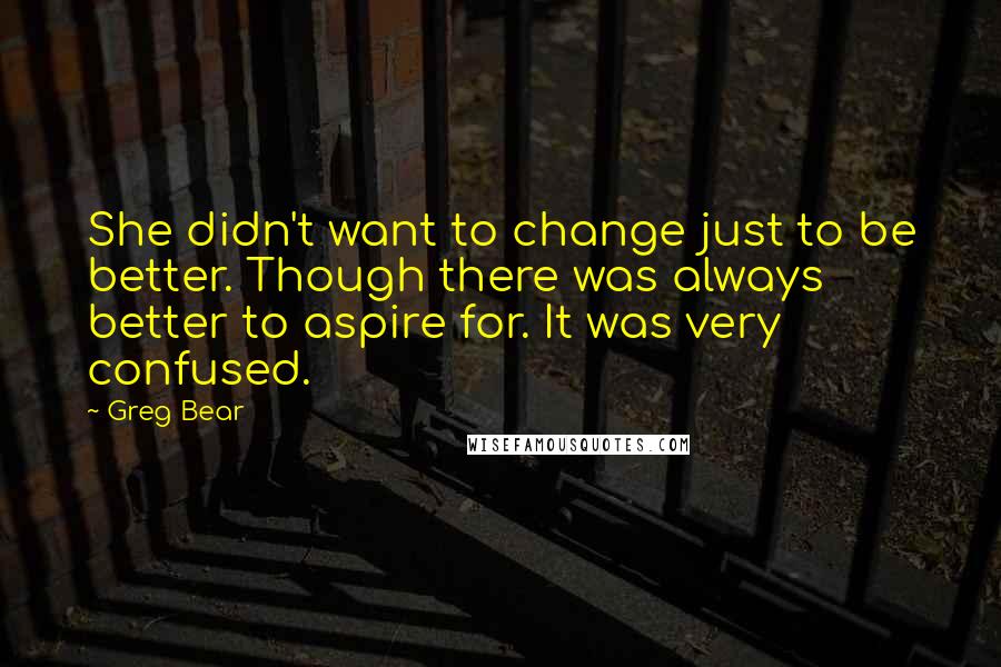 Greg Bear Quotes: She didn't want to change just to be better. Though there was always better to aspire for. It was very confused.