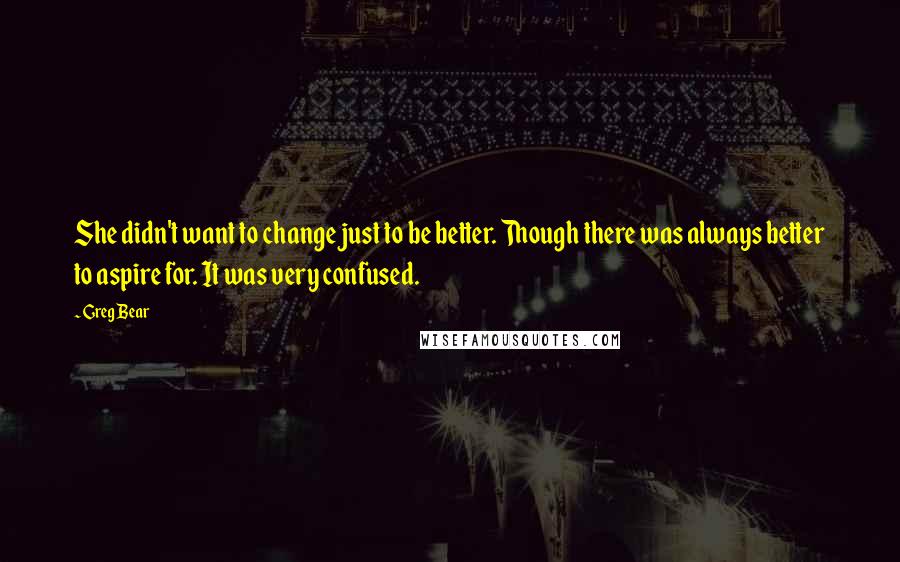 Greg Bear Quotes: She didn't want to change just to be better. Though there was always better to aspire for. It was very confused.