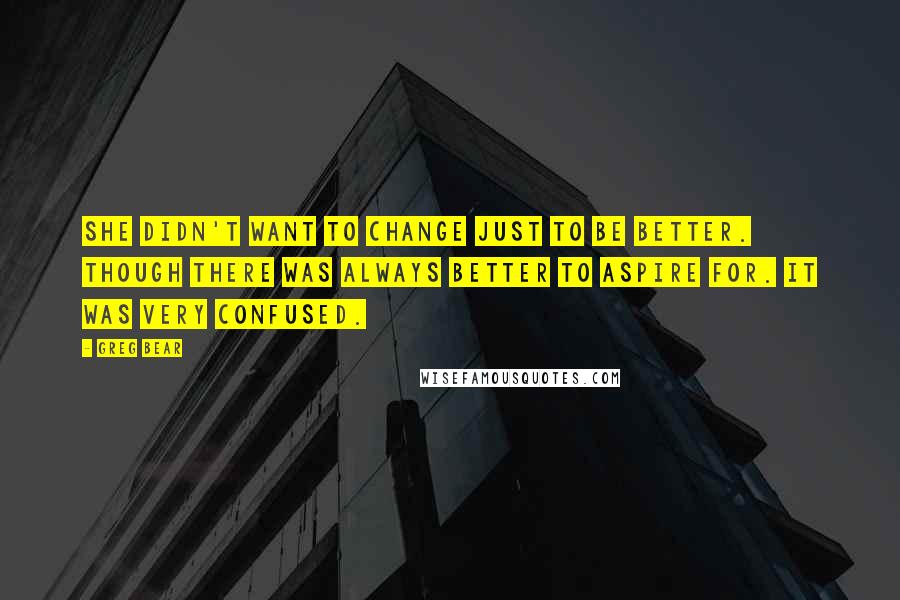 Greg Bear Quotes: She didn't want to change just to be better. Though there was always better to aspire for. It was very confused.
