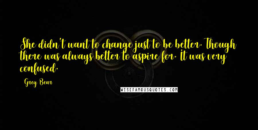 Greg Bear Quotes: She didn't want to change just to be better. Though there was always better to aspire for. It was very confused.