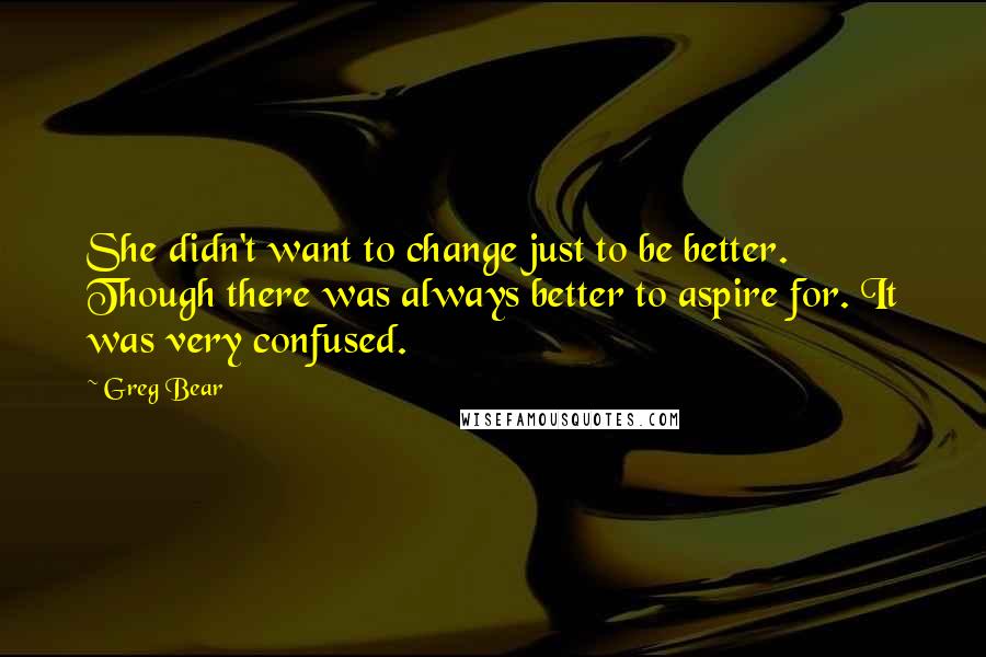 Greg Bear Quotes: She didn't want to change just to be better. Though there was always better to aspire for. It was very confused.