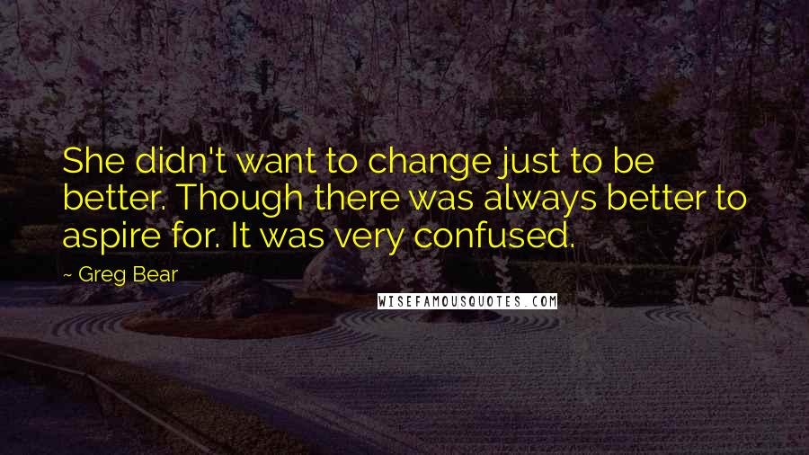 Greg Bear Quotes: She didn't want to change just to be better. Though there was always better to aspire for. It was very confused.