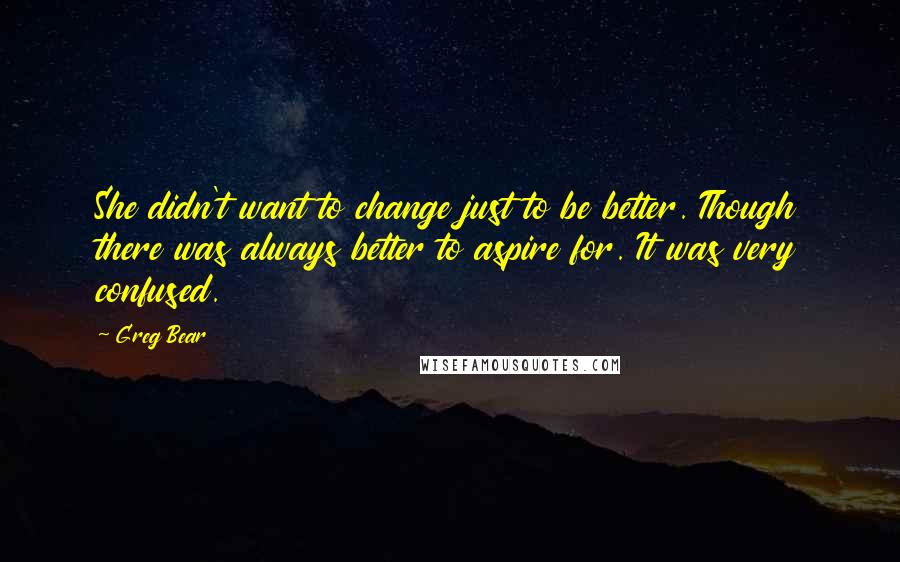 Greg Bear Quotes: She didn't want to change just to be better. Though there was always better to aspire for. It was very confused.