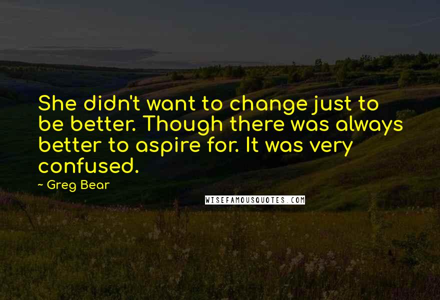 Greg Bear Quotes: She didn't want to change just to be better. Though there was always better to aspire for. It was very confused.