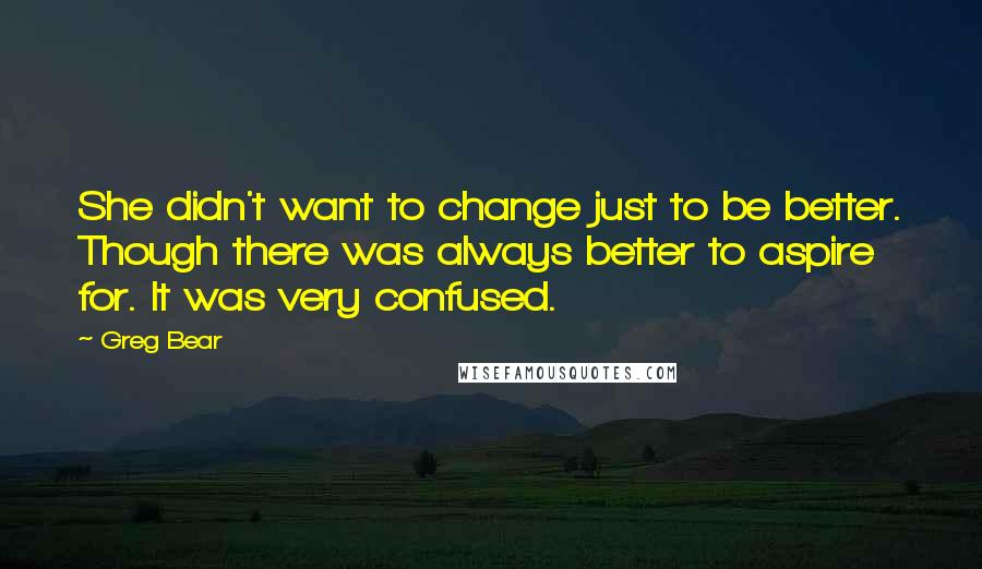 Greg Bear Quotes: She didn't want to change just to be better. Though there was always better to aspire for. It was very confused.