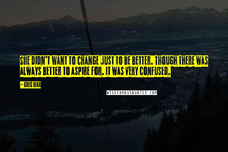 Greg Bear Quotes: She didn't want to change just to be better. Though there was always better to aspire for. It was very confused.