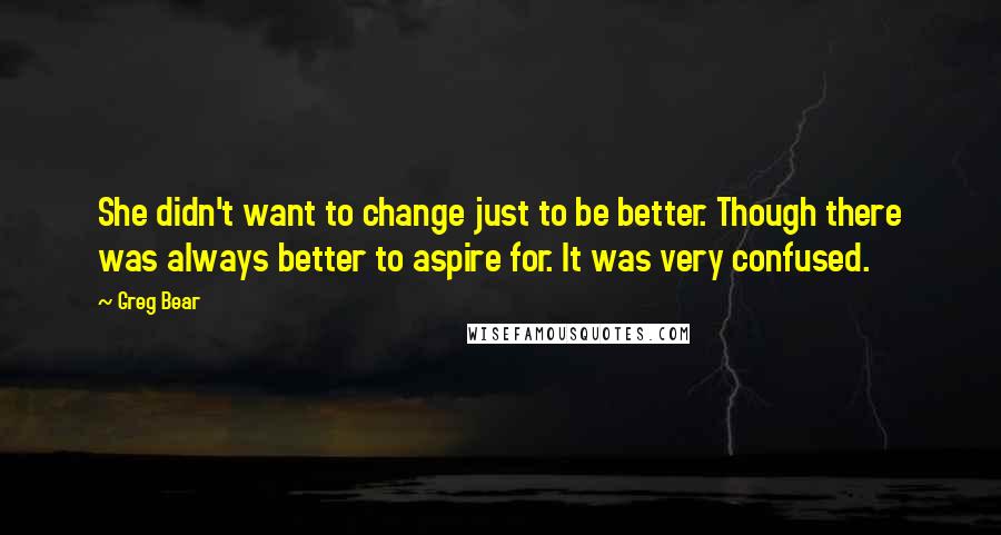 Greg Bear Quotes: She didn't want to change just to be better. Though there was always better to aspire for. It was very confused.