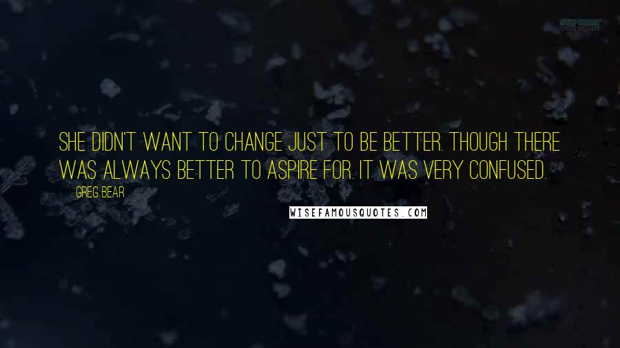 Greg Bear Quotes: She didn't want to change just to be better. Though there was always better to aspire for. It was very confused.