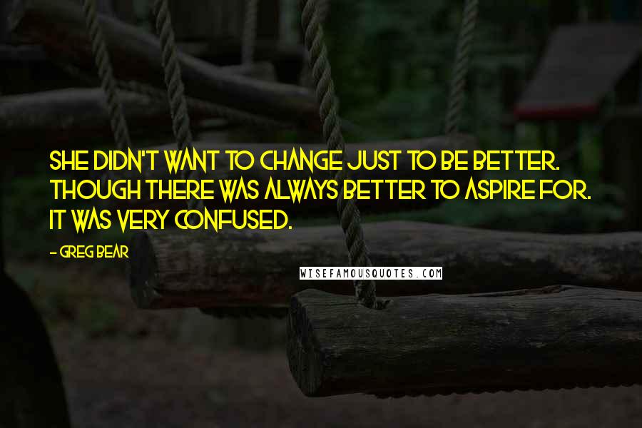 Greg Bear Quotes: She didn't want to change just to be better. Though there was always better to aspire for. It was very confused.